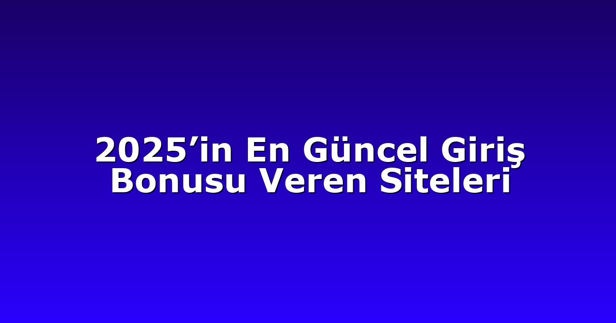 2025’in En Güncel Giriş Bonusu Veren Siteleri