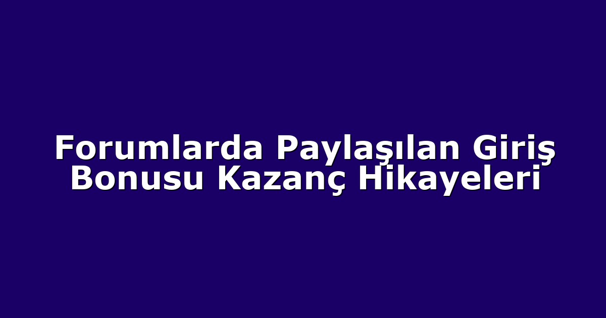 Forumlarda Paylaşılan Giriş Bonusu Kazanç Hikayeleri