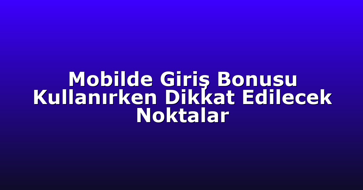 Mobilde Giriş Bonusu Kullanırken Dikkat Edilecek Noktalar