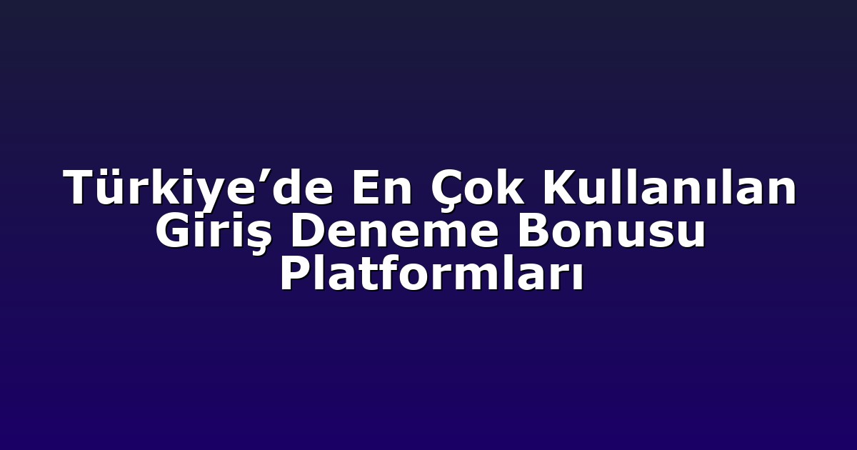 Türkiye’de En Çok Kullanılan Giriş Deneme Bonusu Platformları