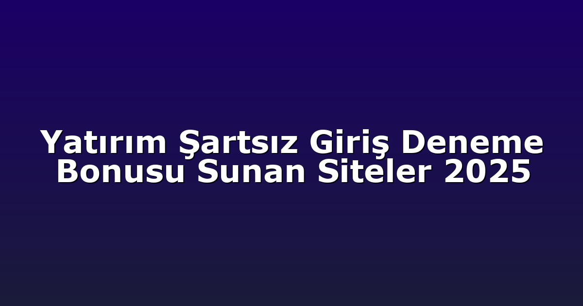 Yatırım Şartsız Giriş Deneme Bonusu Sunan Siteler 2025