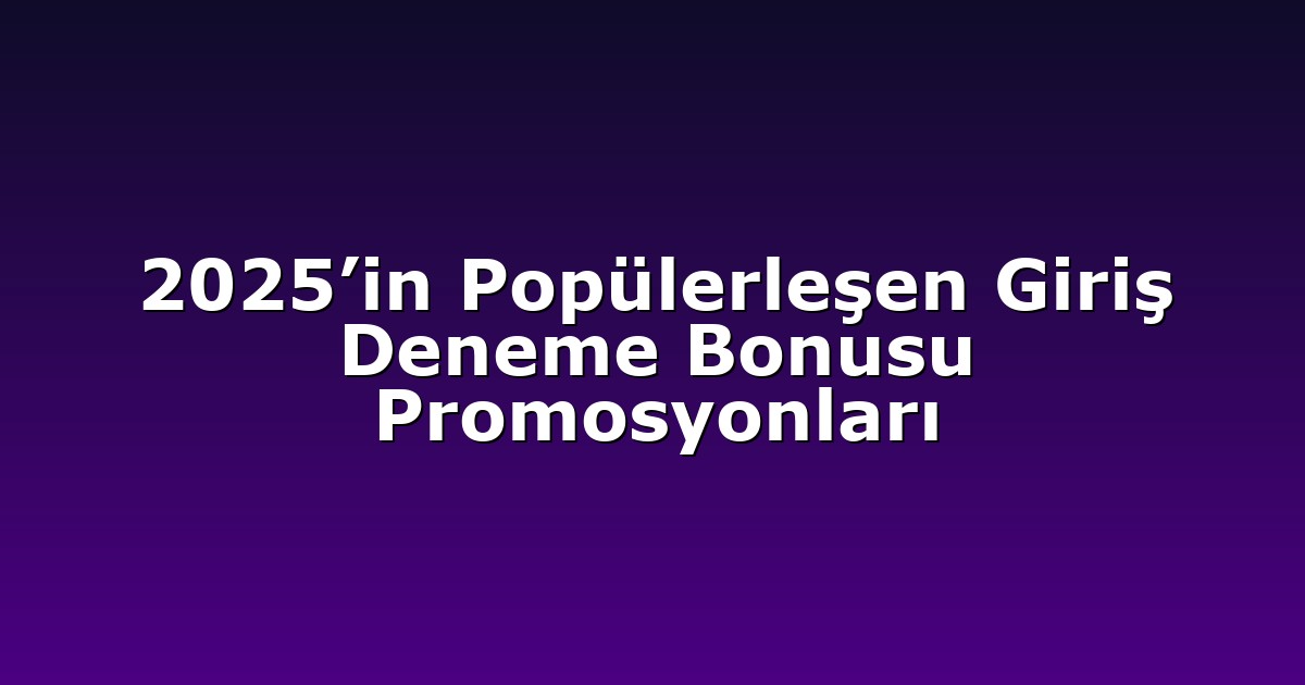 2025’in Popülerleşen Giriş Deneme Bonusu Promosyonları