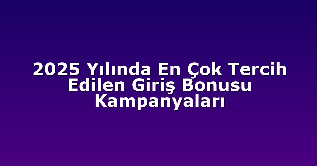 2025 Yılında En Çok Tercih Edilen Giriş Bonusu Kampanyaları