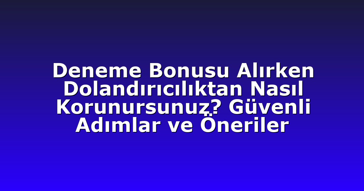 Deneme Bonusu Alırken Dolandırıcılıktan Nasıl Korunursunuz? Güvenli Adımlar ve Öneriler