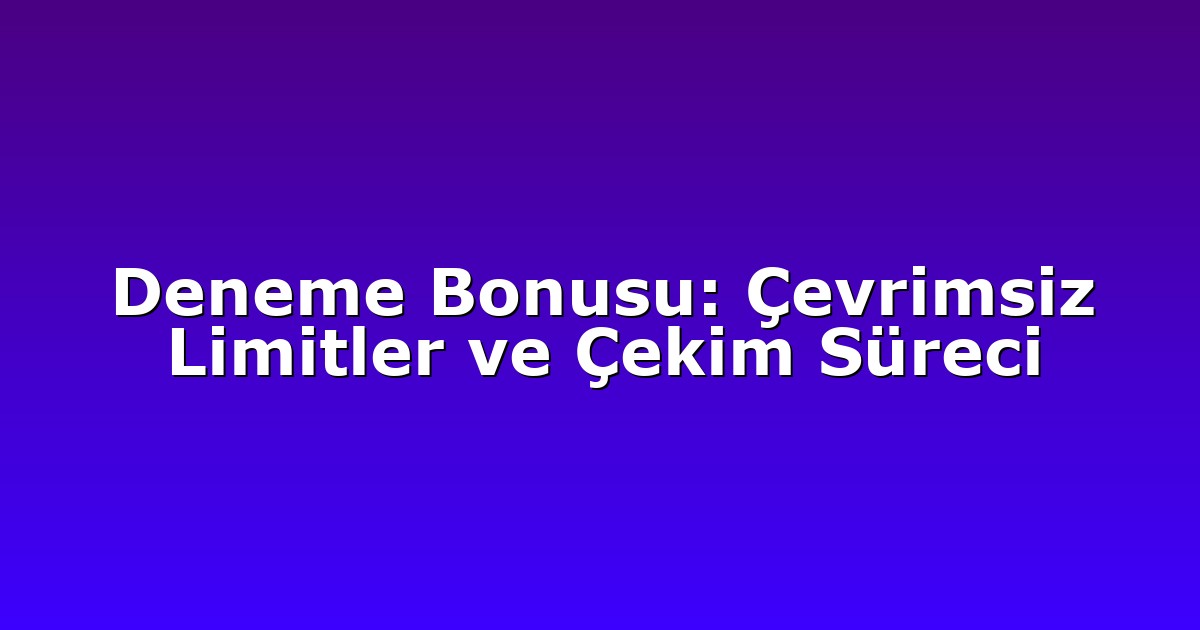 Deneme Bonusu: Çevrimsiz Limitler ve Çekim Süreci