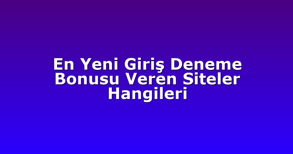 En Yeni Giriş Deneme Bonusu Veren Siteler Hangileri