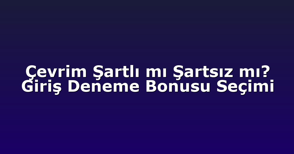 Çevrim Şartlı mı Şartsız mı? Giriş Deneme Bonusu Seçimi