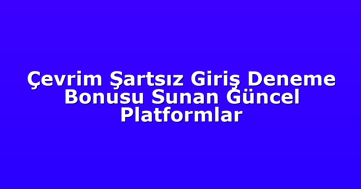 Çevrim Şartsız Giriş Deneme Bonusu Sunan Güncel Platformlar
