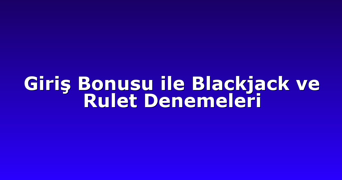 Giriş Bonusu ile Blackjack ve Rulet Denemeleri