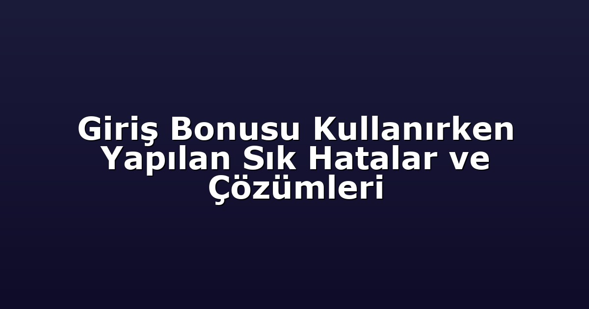 Giriş Bonusu Kullanırken Yapılan Sık Hatalar ve Çözümleri