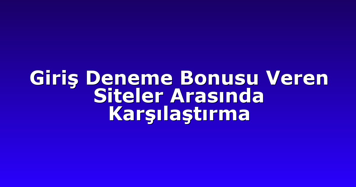 Giriş Deneme Bonusu Veren Siteler Arasında Karşılaştırma