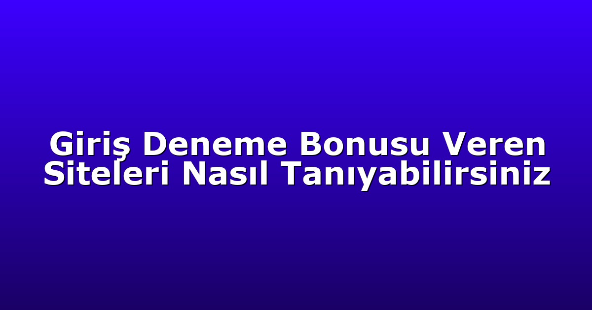 Giriş Deneme Bonusu Veren Siteleri Nasıl Tanıyabilirsiniz