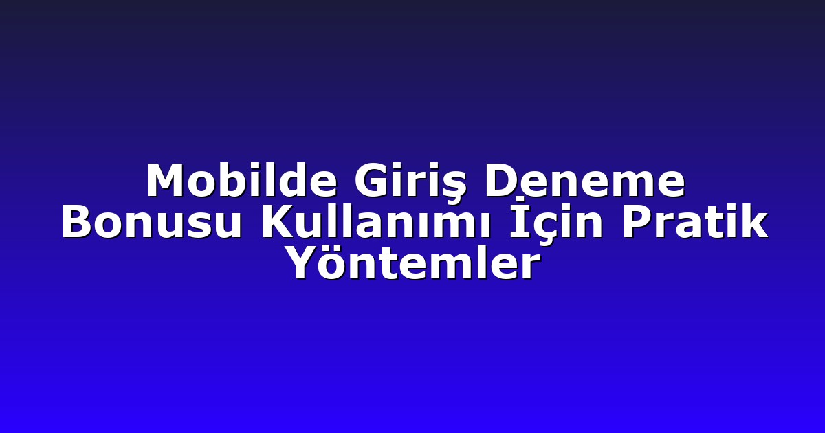 Mobilde Giriş Deneme Bonusu Kullanımı İçin Pratik Yöntemler