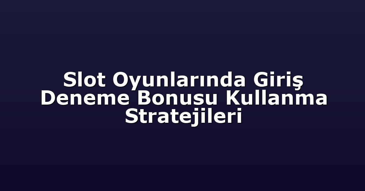 Slot Oyunlarında Giriş Deneme Bonusu Kullanma Stratejileri