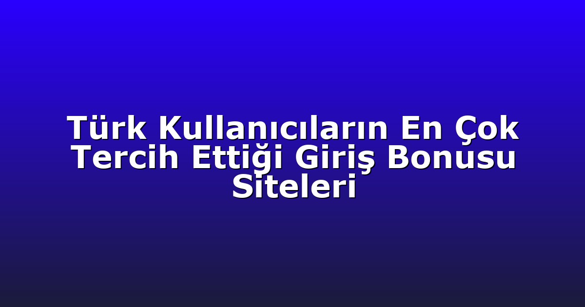 Türk Kullanıcıların En Çok Tercih Ettiği Giriş Bonusu Siteleri