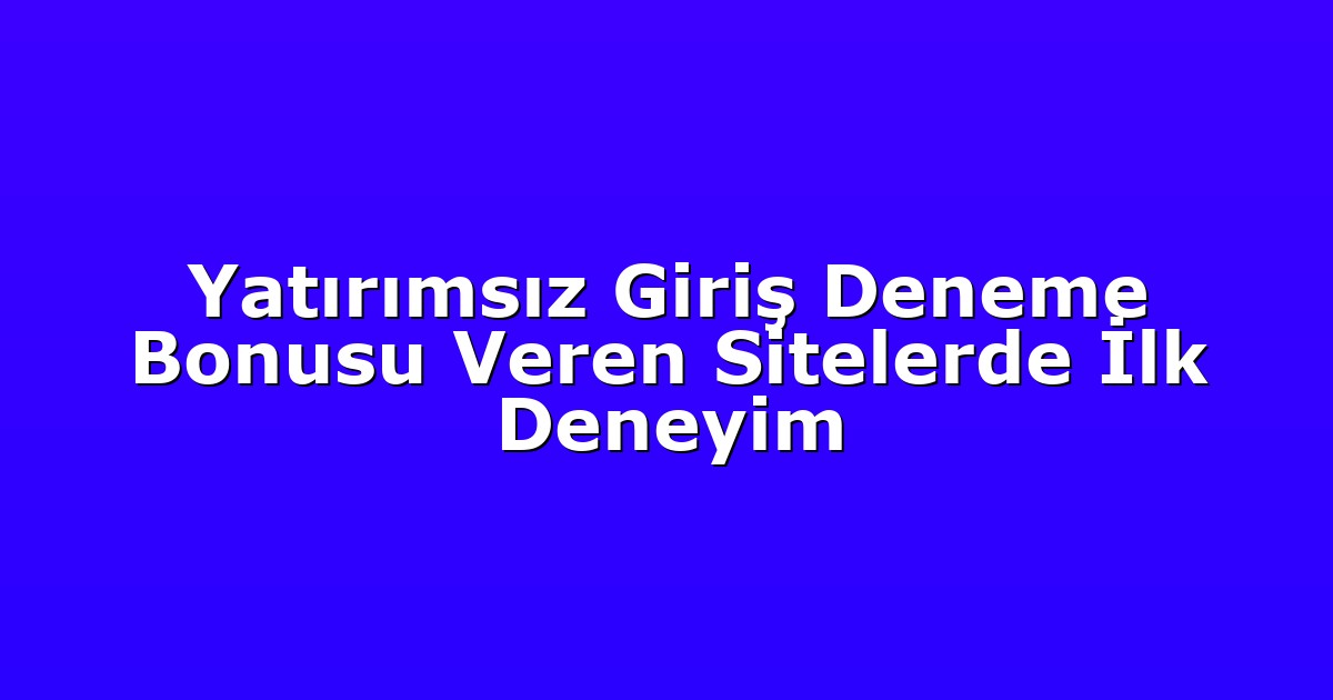 Yatırımsız Giriş Deneme Bonusu Veren Sitelerde İlk Deneyim