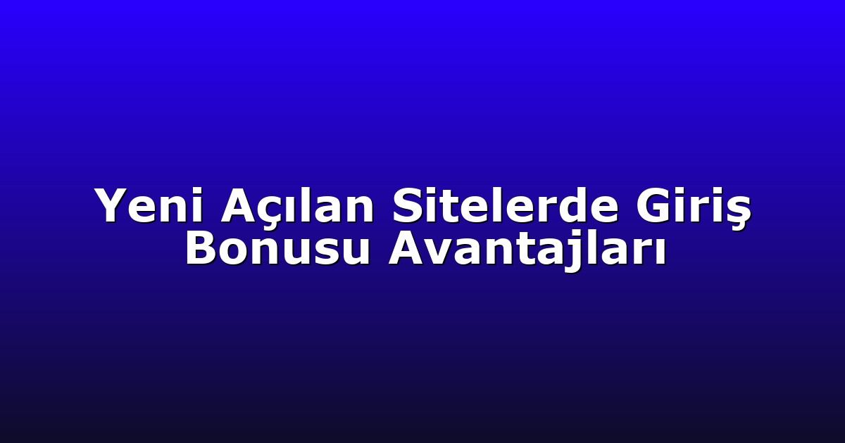 Yeni Açılan Sitelerde Giriş Bonusu Avantajları
