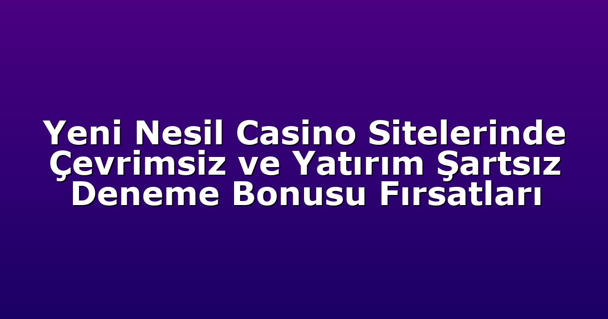 Yeni Nesil Casino Sitelerinde Çevrimsiz ve Yatırım Şartsız Deneme Bonusu Fırsatları
