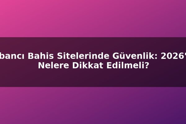 Yabancı Bahis Sitelerinde Güvenlik: 2026’da Nelere Dikkat Edilmeli?
